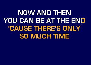 NOW AND THEN
YOU CAN BE AT THE END
'CAUSE THERE'S ONLY
SO MUCH TIME