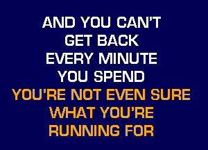 AND YOU CAN'T
GET BACK
EVERY MINUTE
YOU SPEND
YOU'RE NOT EVEN SURE
WHAT YOU'RE
RUNNING FOR