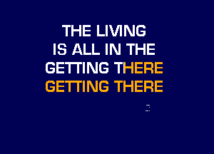 THE LIVING
IS ALL IN THE
GETTING THERE

GETTING THERE