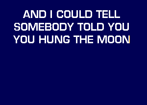 AND I COULD TELL
SOMEBODY TOLD YOU
YOU HUNG THE MOON