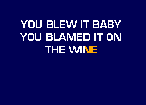 YOU BLEW IT BABY
YOU BLAMED IT ON
THE WINE