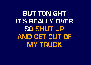 BUT TONIGHT
IT'S REALLY OVER
30 SHUT UP

AND GET OUT OF
MY TRUCK