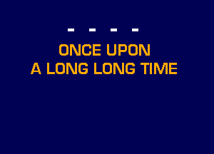 ONCE UPON
A LONG LONG TIME