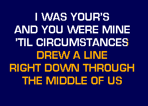 I WAS YOUR'S
AND YOU WERE MINE
'TIL CIRCUMSTANCES

DREW A LINE

RIGHT DOWN THROUGH
THE MIDDLE OF US