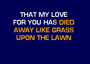THAT MY LOVE
FOR YOU HAS DIED
AWAY LIKE GRASS

UPON THE LAWN