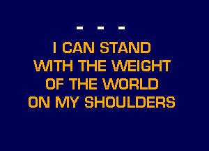 I CAN STAND
INITH THE WEIGHT
OF THE WORLD
ON MY SHOULDERS