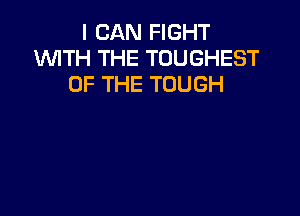 I CAN FIGHT
WTH THE TOUGHEST
OF THE TOUGH