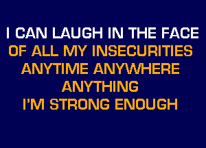 I CAN LAUGH IN THE FACE
OF ALL MY INSECURITIES
ANYTIME ANYMIHERE
ANYTHING
I'M STRONG ENOUGH