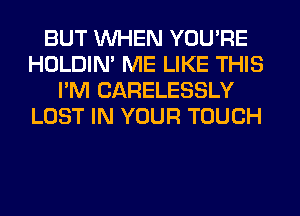 BUT WHEN YOU'RE
HOLDIN' ME LIKE THIS
I'M CARELESSLY
LOST IN YOUR TOUCH