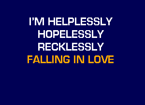 I'M HELPLESSLY
HOPELESSLY
RECKLESSLY

FALLING IN LOVE