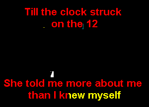 Till the clock struck
on the, 12

1
She told me more about me

than I knew myself