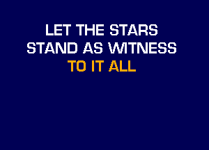 LET THE STARS
STAND AS WTNESS
TO IT ALL