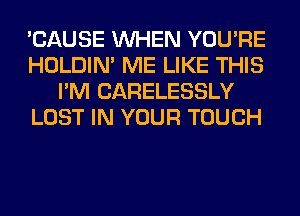 'CAUSE WHEN YOU'RE
HOLDIN' ME LIKE THIS
I'M CARELESSLY
LOST IN YOUR TOUCH