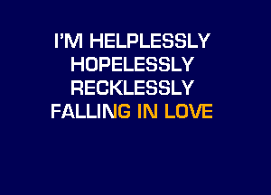 I'M HELPLESSLY
HOPELESSLY
RECKLESSLY

FALLING IN LOVE