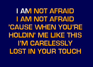 I AM NOT AFRAID

I AM NOT AFRAID
'CAUSE WHEN YOU'RE
HOLDIN' ME LIKE THIS

I'M CARELESSLY
LOST IN YOUR TOUCH