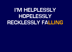 I'M HELPLESSLY
HOPELESSLY
RECKLESSLY FALLING