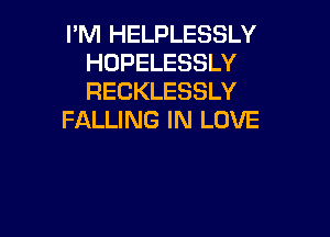 PM HELPLESSLY
HOPELESSLY
RECKLESSLY

FALLING IN LOVE