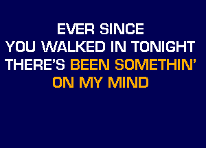 EVER SINCE
YOU WALKED IN TONIGHT
THERE'S BEEN SOMETHIN'
ON MY MIND