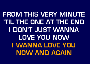 FROM THIS VERY MINUTE
'TIL THE ONE AT THE END
I DON'T JUST WANNA
LOVE YOU NOW
I WANNA LOVE YOU
NOW AND AGAIN