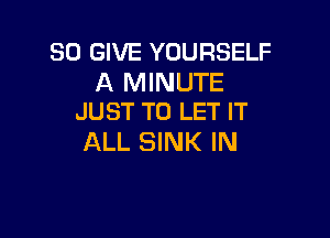 SD GIVE YOURSELF

A MINUTE
JUST TO LET IT

ALL SINK IN