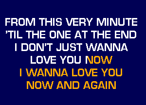 FROM THIS VERY MINUTE
'TIL THE ONE AT THE END
I DON'T JUST WANNA
LOVE YOU NOW
I WANNA LOVE YOU
NOW AND AGAIN