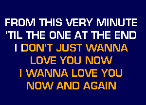 FROM THIS VERY MINUTE
'TIL THE ONE AT THE END
I DON'T JUST WANNA
LOVE YOU NOW
I WANNA LOVE YOU
NOW AND AGAIN