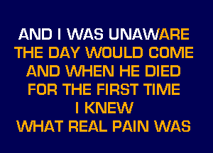 AND I WAS UNAWARE
THE DAY WOULD COME
AND WHEN HE DIED
FOR THE FIRST TIME
I KNEW
WHAT REAL PAIN WAS