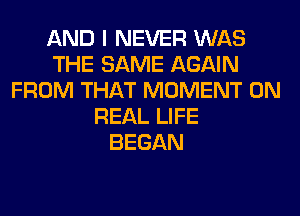 AND I NEVER WAS
THE SAME AGAIN
FROM THAT MOMENT 0N
REAL LIFE
BEGAN