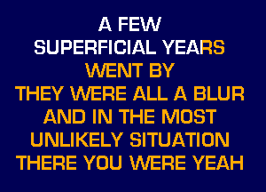 A FEW
SUPERFICIAL YEARS
WENT BY
THEY WERE ALL A BLUR
AND IN THE MOST
UNLIKELY SITUATION
THERE YOU WERE YEAH