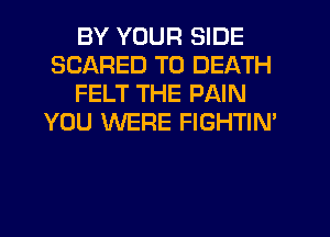 BY YOUR SIDE
SCARED TO DEATH
FELT THE PAIN
YOU WERE FIGHTIN'