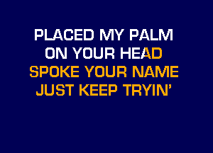 PLACED MY PALM
ON YOUR HEAD
SPOKE YOUR NAME
JUST KEEP TRYIN'