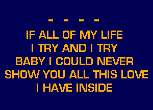 IF ALL OF MY LIFE
I TRY AND I TRY
BABY I COULD NEVER
SHOW YOU ALL THIS LOVE
I HAVE INSIDE