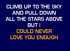 CLIMB UP TO THE SKY
AND PULL DOWN
ALL THE STARS ABOVE
BUT I
COULD NEVER
LOVE YOU ENOUGH