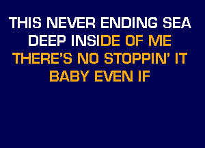 THIS NEVER ENDING SEA
DEEP INSIDE OF ME
THERE'S N0 STOPPIM IT
BABY EVEN IF