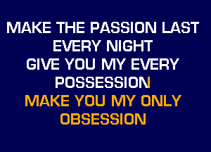 MAKE THE PASSION LAST
EVERY NIGHT
GIVE YOU MY EVERY
POSSESSION
MAKE YOU MY ONLY
OBSESSION