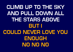 CLIMB UP TO THE SKY
AND PULL DOWN ALL
THE STARS ABOVE
BUT I
COULD NEVER LOVE YOU
ENOUGH
N0 N0 N0