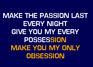 MAKE THE PASSION LAST
EVERY NIGHT
GIVE YOU MY EVERY
POSSESSION
MAKE YOU MY ONLY
OBSESSION