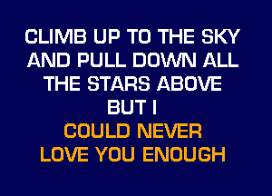 CLIMB UP TO THE SKY
AND PULL DOWN ALL
THE STARS ABOVE
BUT I
COULD NEVER
LOVE YOU ENOUGH