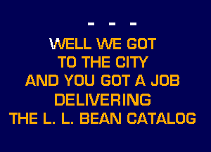 WELL WE GOT
TO THE CITY
AND YOU GOT A JOB
DELIVERING
THE L. L. BEAN CATALOG