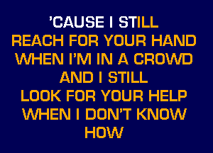 'CAUSE I STILL
REACH FOR YOUR HAND
INHEN I'M IN A CROWD

AND I STILL
LOOK FOR YOUR HELP
INHEN I DON'T KNOW

HOW