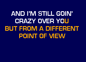 AND I'M STILL GOIN'
CRAZY OVER YOU
BUT FROM A DIFFERENT
POINT OF VIEW