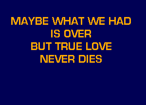 MAYBE WHAT WE HAD
IS OVER
BUT TRUE LOVE

NEVER DIES