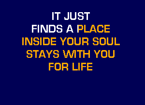 IT JUST
FINDS A PLACE
INSIDE YOUR SOUL

STAYS WITH YOU
FOR LIFE