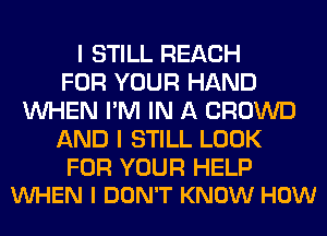 I STILL REACH
FOR YOUR HAND
WHEN I'M IN A CROWD
AND I STILL LOOK

FOR YOUR HELP
VUHEN I DON'T KNOW HOW