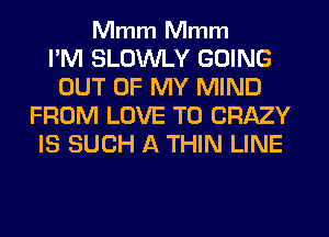 Mmm Mmm

I'M SLOWLY GOING
OUT OF MY MIND
FROM LOVE TO CRAZY
IS SUCH A THIN LINE