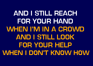 AND I STILL REACH
FOR YOUR HAND
WHEN I'M IN A CROWD
AND I STILL LOOK

FOR YOUR HELP
VUHEN I DON'T KNOW HOW