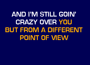 AND I'M STILL GOIN'
CRAZY OVER YOU
BUT FROM A DIFFERENT
POINT OF VIEW