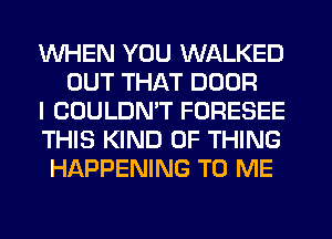 WHEN YOU WALKED
OUT THAT DOOR
I COULDN'T FORESEE
THIS KIND OF THING
HAPPENING TO ME