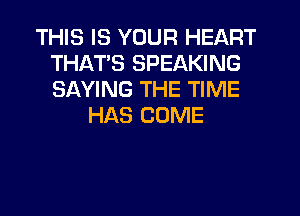 THIS IS YOUR HEART
THATS SPEAKING
SAYING THE TIME

HAS COME