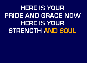HERE IS YOUR
PRIDE AND GRACE NOW
HERE IS YOUR
STRENGTH AND SOUL